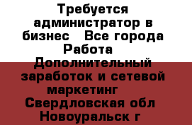 Требуется администратор в бизнес - Все города Работа » Дополнительный заработок и сетевой маркетинг   . Свердловская обл.,Новоуральск г.